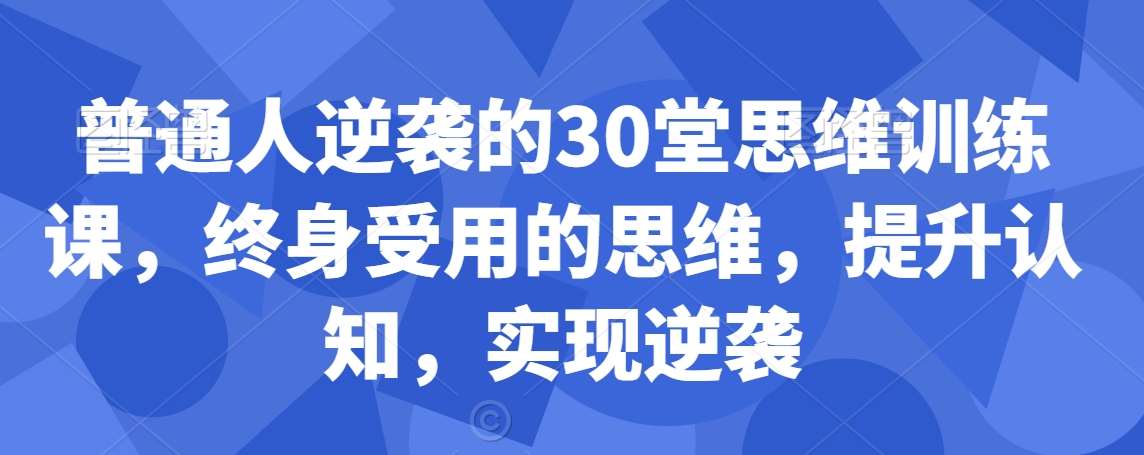 普通人逆袭的30堂思维训练课，​终身受用的思维，提升认知，实现逆袭-讯领网创