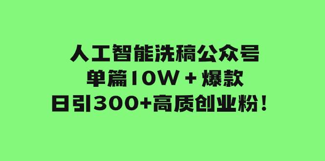 （7920期）人工智能洗稿公众号单篇10W＋爆款，日引300+高质创业粉！-讯领网创