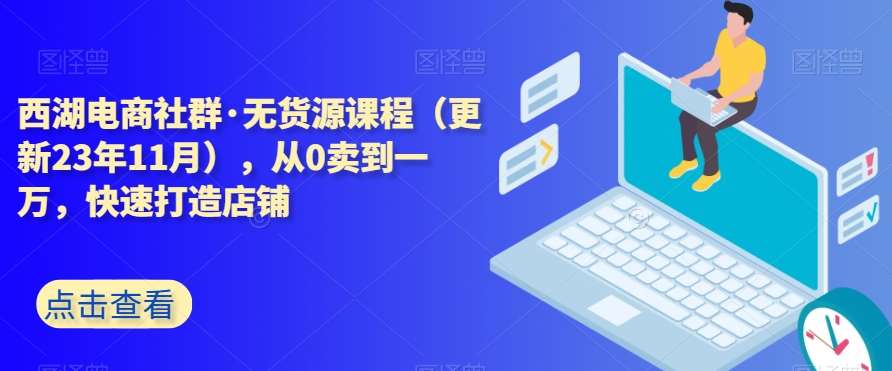 西湖电商社群·无货源课程（更新23年11月），从0卖到一万，快速打造店铺-讯领网创