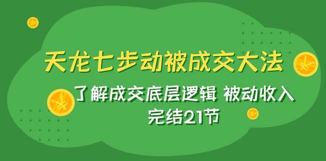 天龙/七步动被成交大法：了解成交底层逻辑 被动收入 完结21节-讯领网创