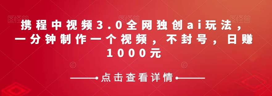 携程中视频3.0全网独创ai玩法，一分钟制作一个视频，不封号，日赚1000元【揭秘】-讯领网创