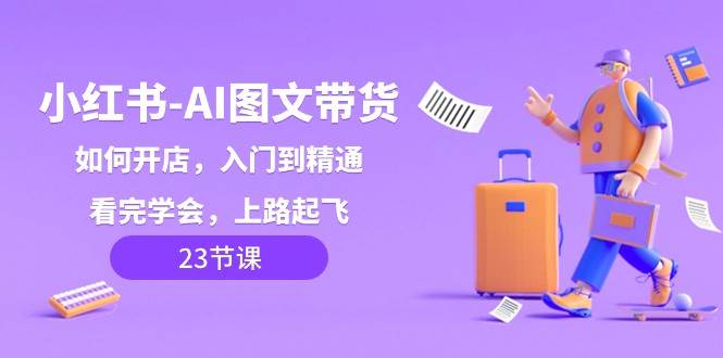小红书AI图文带货，如何开店，入门到精通，看完学会，上路起飞！-讯领网创