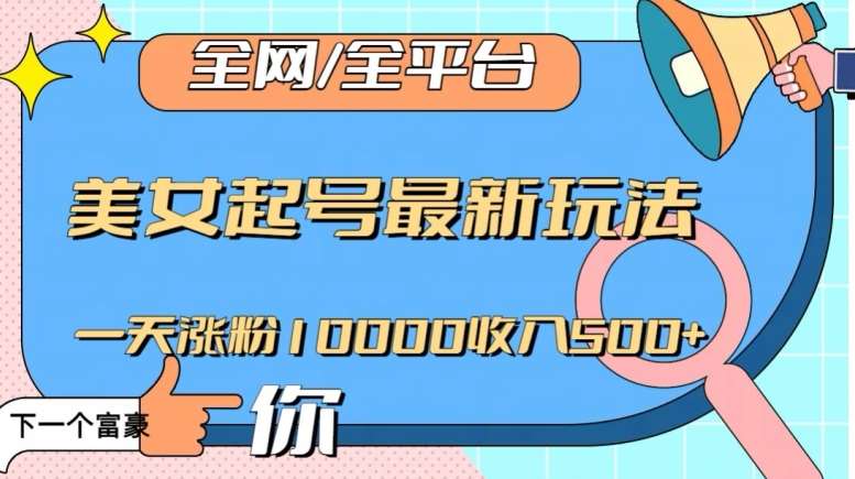 全网，全平台，美女起号最新玩法一天涨粉10000收入500+【揭秘】-讯领网创
