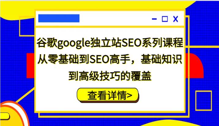 谷歌google独立站SEO系列课程，从零基础到SEO高手，基础知识到高级技巧的覆盖-讯领网创