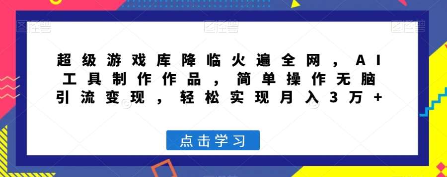 超级游戏库降临火遍全网，AI工具制作作品，简单操作无脑引流变现，轻松实现月入3万+【揭秘】-讯领网创
