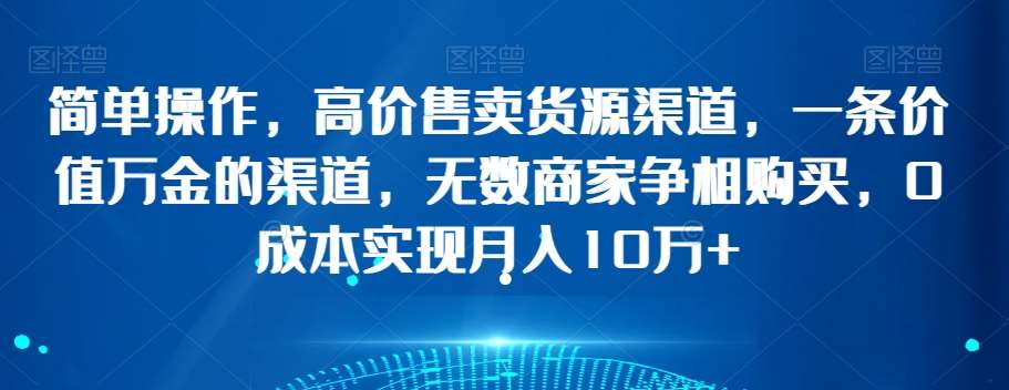 简单操作，高价售卖货源渠道，一条价值万金的渠道，无数商家争相购买，0成本实现月入10万+【揭秘】-讯领网创