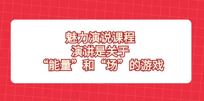 （8272期）魅力 演说课程，演讲是关于“能量”和“场”的游戏-讯领网创