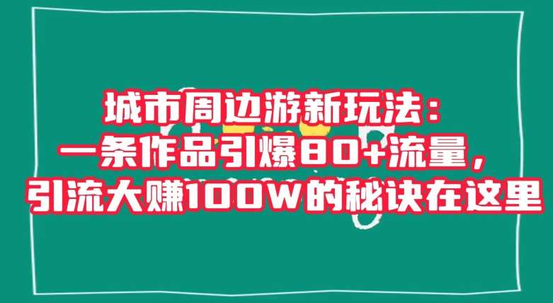 城市周边游新玩法：一条作品引爆80+流量，引流大赚100W的秘诀在这里【揭秘】-讯领网创