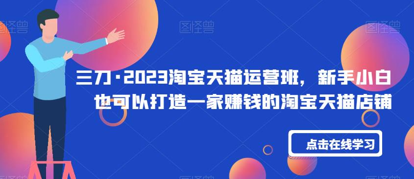 三刀·2023淘宝天猫运营班，新手小白也可以打造一家赚钱的淘宝天猫店铺-讯领网创