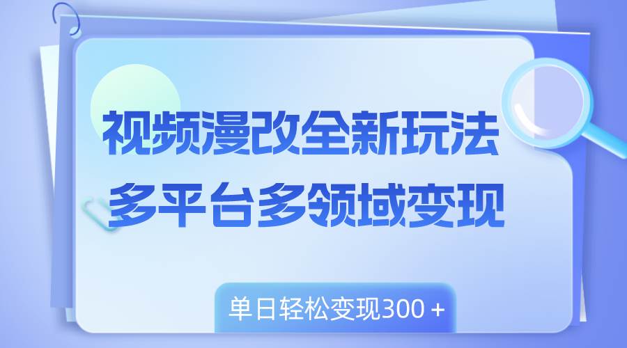 （8273期）视频漫改全新玩法，多平台多领域变现，小白轻松上手，单日变现300＋-讯领网创