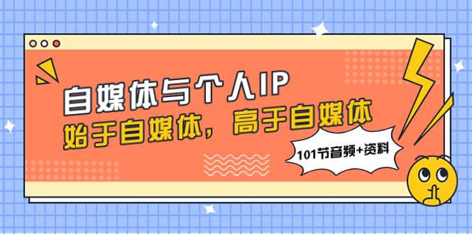 （7899期）自媒体与个人IP，始于自媒体，高于自媒体（101节音频+资料）-讯领网创