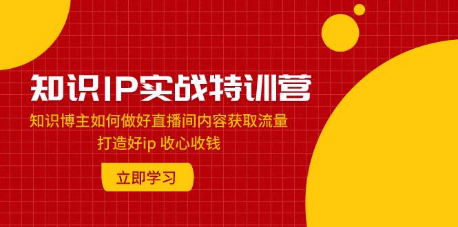 （7903期）知识IP实战特训营：知识博主如何做好直播间内容获取流量 打造好ip 收心收钱-讯领网创