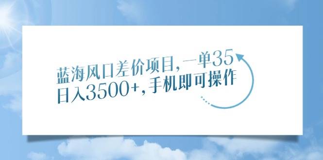（14059期）蓝海风口差价项目，一单35，日入3500+，手机即可操作-讯领网创