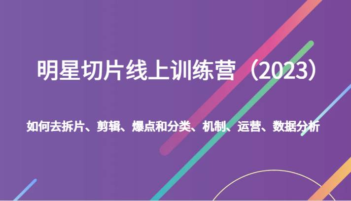明星切片线上训练营（2023）如何去拆片、剪辑、爆点和分类、机制、运营、数据分析-讯领网创