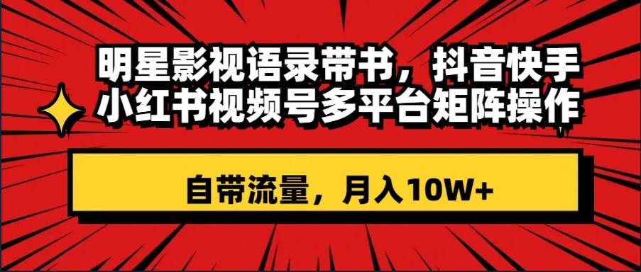 （8275期）明星影视语录带书 抖音快手小红书视频号多平台矩阵操作，自带流量 月入10W+-讯领网创