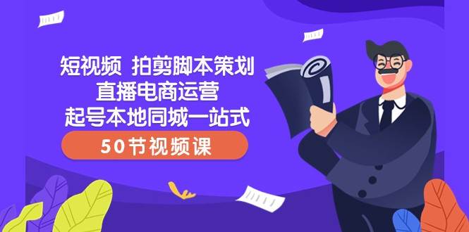 短视频拍剪脚本策划直播电商运营起号本地同城一站式（50节视频课）-讯领网创