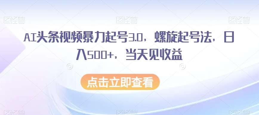 AI头条视频暴力起号3.0，螺旋起号法，日入500+，当天见收益【揭秘】-讯领网创