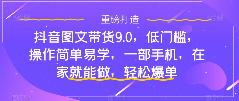 抖音图文带货9.0，低门槛，操作简单易学，一部手机，在家就能做，轻松爆单-讯领网创