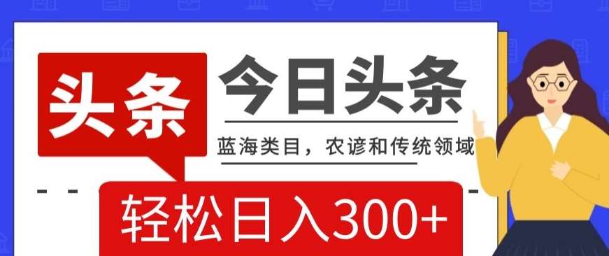 AI头条传统和农谚领域，蓝海类目，搬运+AI优化，轻松日入300+【揭秘】-讯领网创