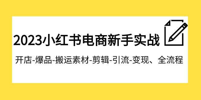 （7741期）2023小红书电商新手实战课程，开店-爆品-搬运素材-剪辑-引流-变现、全流程-讯领网创