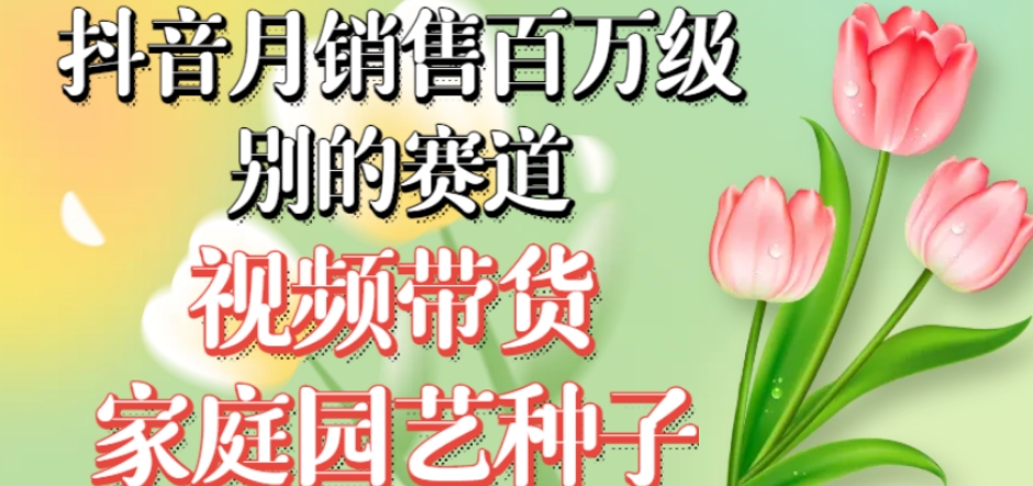 抖音月销售百万级别的赛道，视频带货家庭园艺种子，无需实拍小白可做-讯领网创