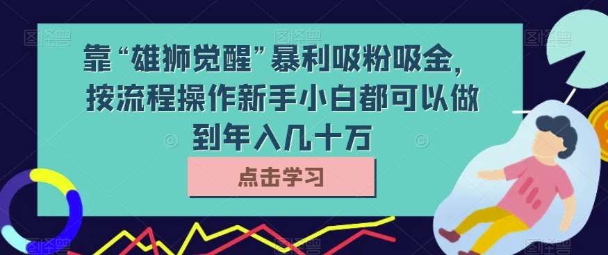 靠“雄狮觉醒”暴利吸粉吸金，按流程操作新手小白都可以做到年入几十万【揭秘】-讯领网创