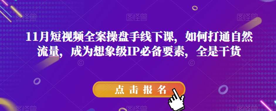 11月短视频全案操盘手线下课，如何打通自然流量，成为想象级IP必备要素，全是干货-讯领网创