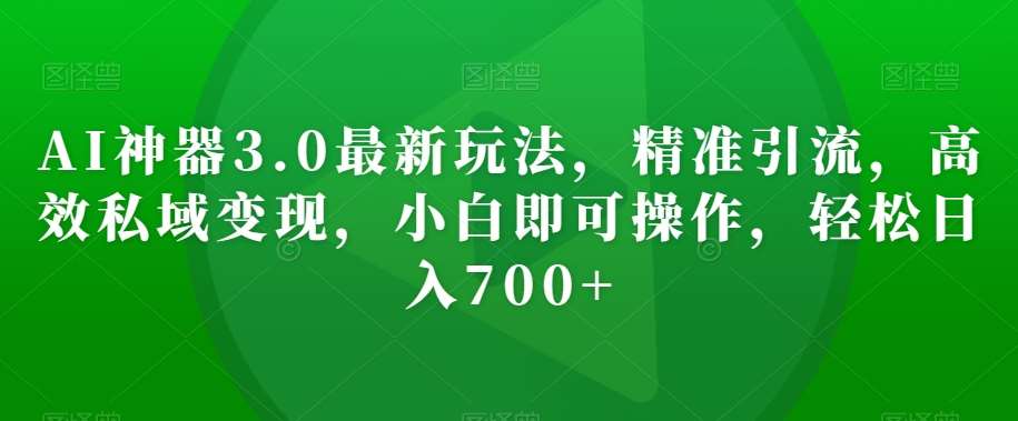 AI神器3.0最新玩法，精准引流，高效私域变现，小白即可操作，轻松日入700+【揭秘】-讯领网创