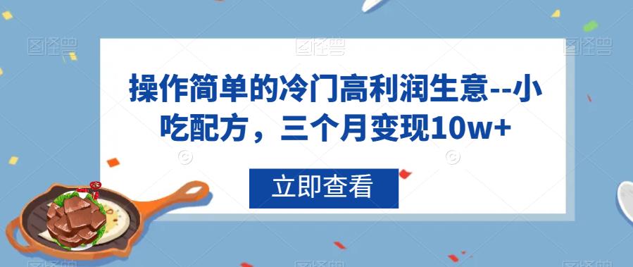 操作简单的冷门高利润生意–小吃配方，三个月变现10w+【揭秘】-讯领网创