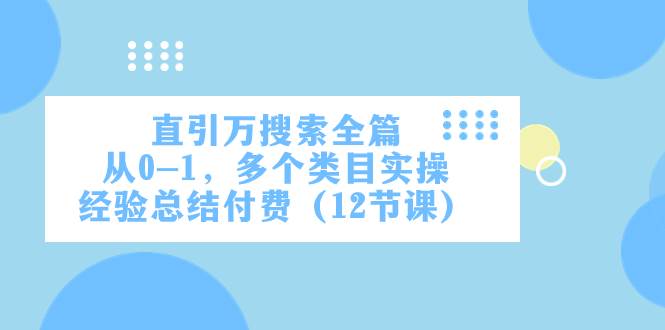 （7828期）直引万·搜索全篇，从0-1，多个类目实操经验总结付费（12节课）-讯领网创