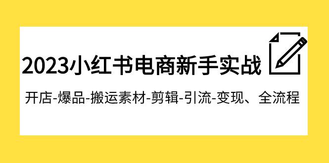 2023小红书电商新手实战课程，开店-爆品-搬运素材-剪辑-引流-变现、全流程-讯领网创