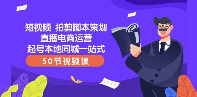 （8234期）短视频 拍剪脚本策划直播电商运营起号本地同城一站式（50节视频课）-讯领网创