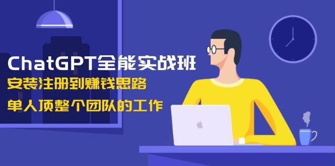 ChatGPT全能实战班，安装注册到赚钱思路，单人顶整个团队的工作-讯领网创