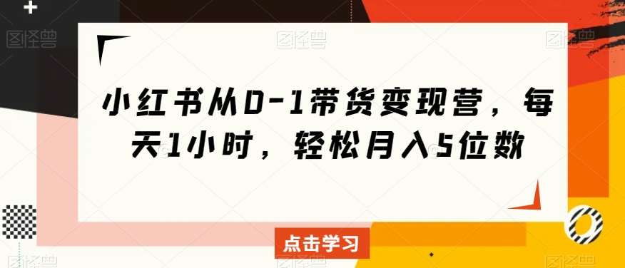 小红书从0-1带货变现营，每天1小时，轻松月入5位数-讯领网创