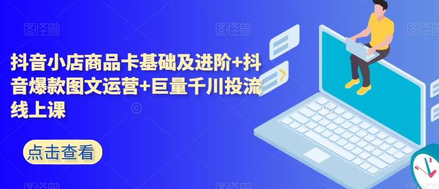 抖音小店商品卡基础及进阶+抖音爆款图文运营+巨量千川投流线上课-讯领网创