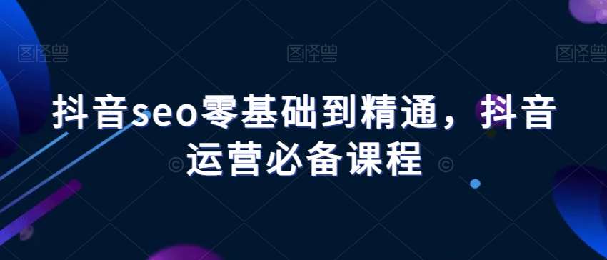 抖音seo零基础到精通，抖音运营必备课程-讯领网创