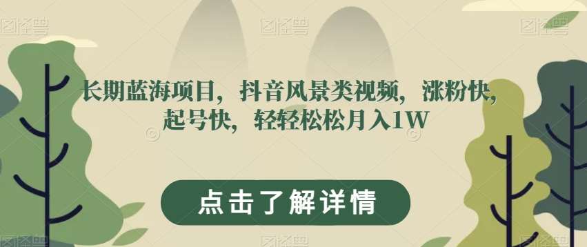 长期蓝海项目，抖音风景类视频，涨粉快，起号快，轻轻松松月入1W【揭秘】-讯领网创