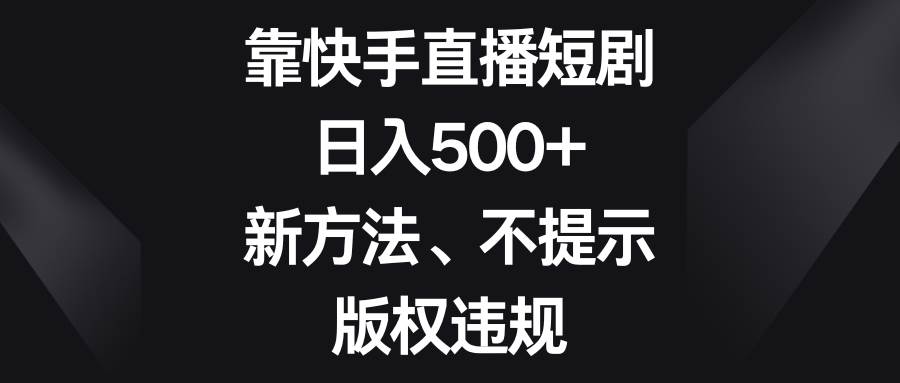 靠快手直播短剧，日入500+，新方法、不提示版权违规-讯领网创