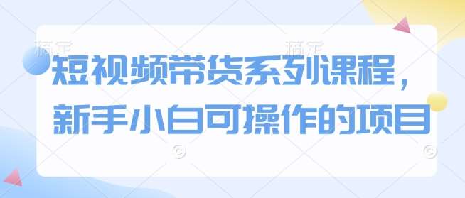 短视频带货系列课程，新手小白可操作的项目-讯领网创