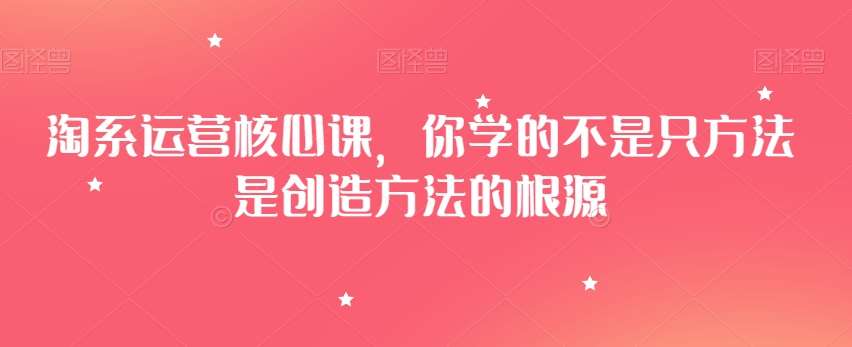 淘系运营核心课，你学的不是只方法是创造方法的根源-讯领网创