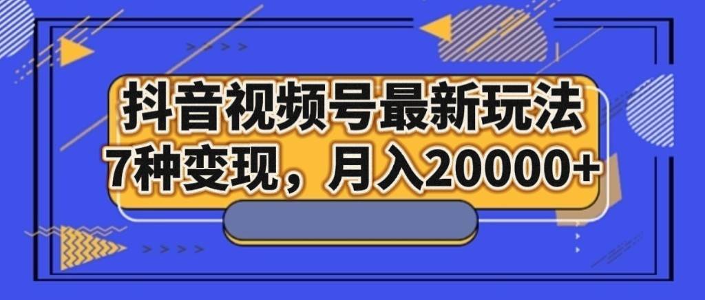 抖音视频号最新玩法，7种变现，月入20000+-讯领网创