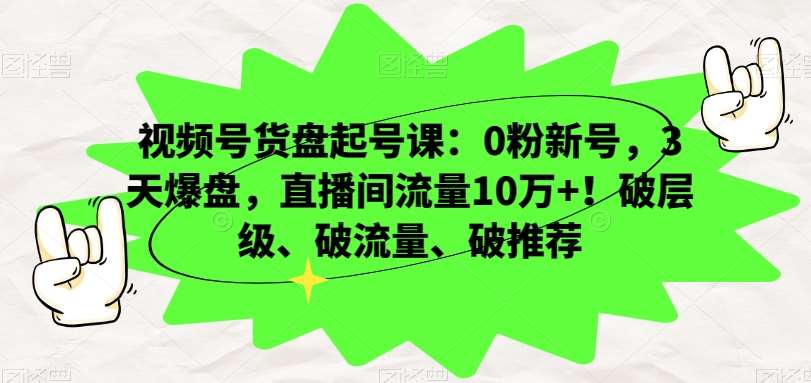 视频号货盘起号课：0粉新号，3天爆盘，直播间流量10万+！破层级、破流量、破推荐-讯领网创