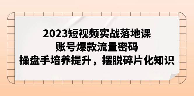 2023短视频实战落地课，账号爆款流量密码，操盘手培养提升，摆脱碎片化知识-讯领网创