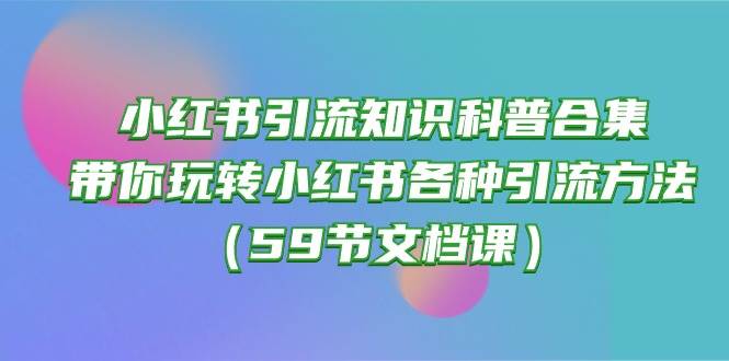 小红书引流知识科普合集，带你玩转小红书各种引流方法（59节文档课）-讯领网创