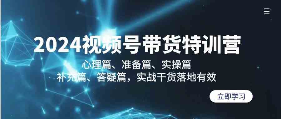2024视频号带货特训营：心理篇、准备篇、实操篇、补充篇、答疑篇，实战干货落地有效-讯领网创