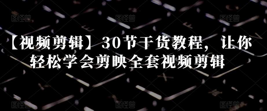【视频剪辑】30节干货教程，让你轻松学会剪映全套视频剪辑-讯领网创