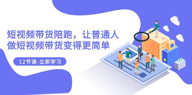 （7829期）2023短视频带货陪跑，让普通人做短视频带货变得更简单（12节课）-讯领网创