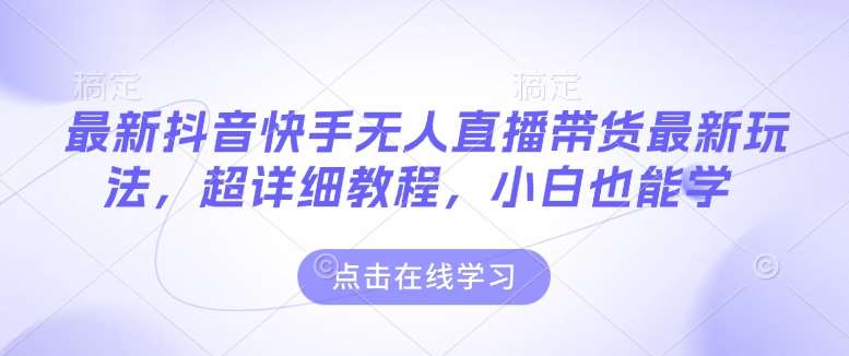 最新抖音快手无人直播带货玩法，超详细教程，小白也能学-讯领网创