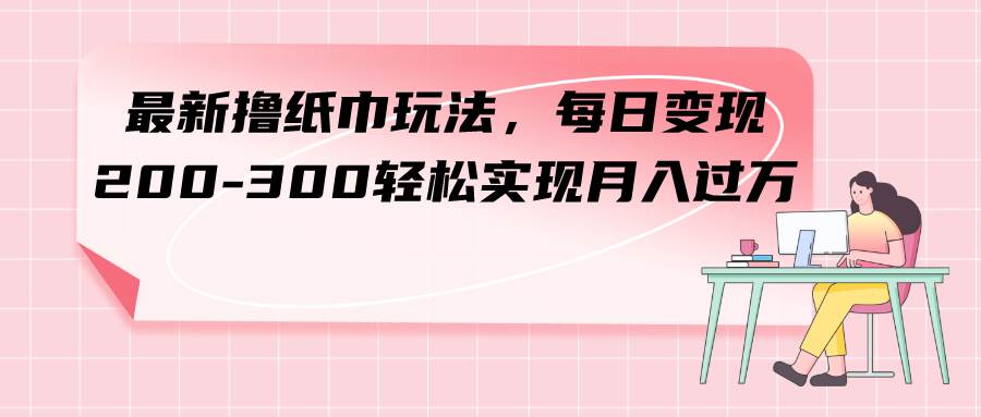（7633期）最新撸纸巾玩法，每日变现 200-300轻松实现月入过方-讯领网创