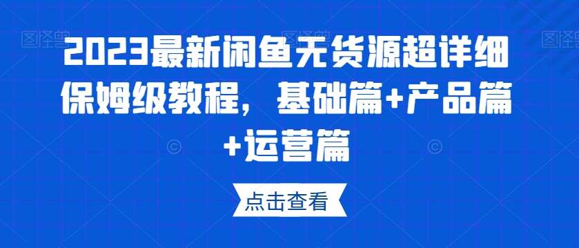 2023最新闲鱼无货源超详细保姆级教程，基础篇+产品篇+运营篇-讯领网创
